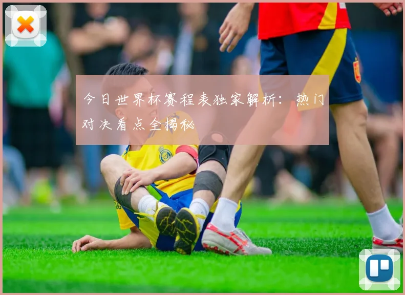 今日世界杯赛程表独家解析：热门对决看点全揭秘