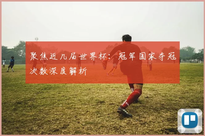 聚焦近几届世界杯：冠军国家夺冠次数深度解析