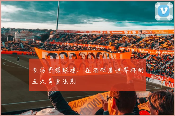 专访资深球迷:在酒吧看世界杯的五大黄金法则