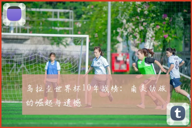 乌拉圭世界杯10年战绩:南美劲旅的崛起与遗憾