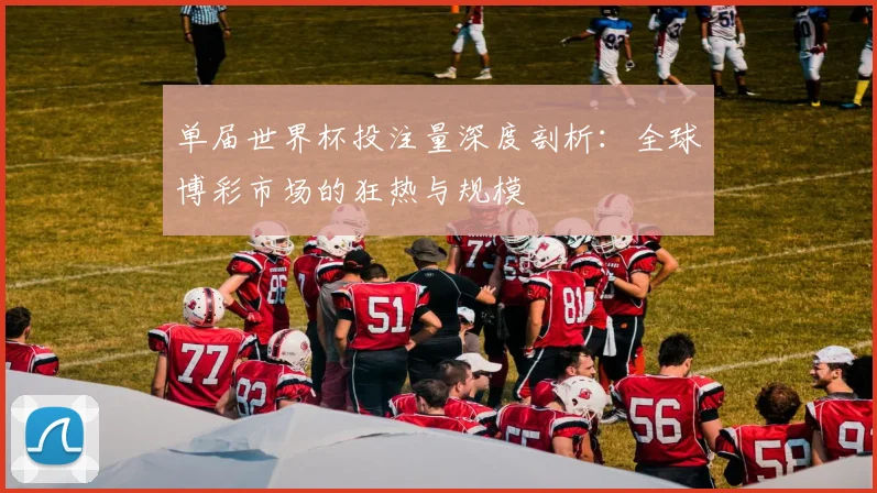 单届世界杯投注量深度剖析：全球博彩市场的狂热与规模