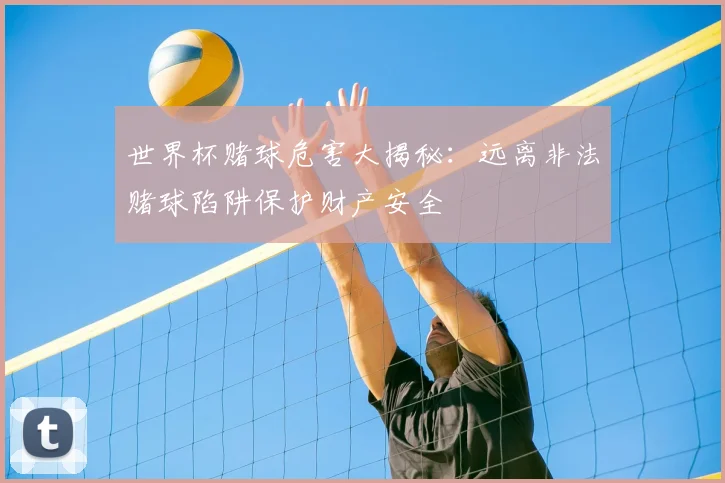 世界杯赌球危害大揭秘：远离非法赌球陷阱保护财产安全