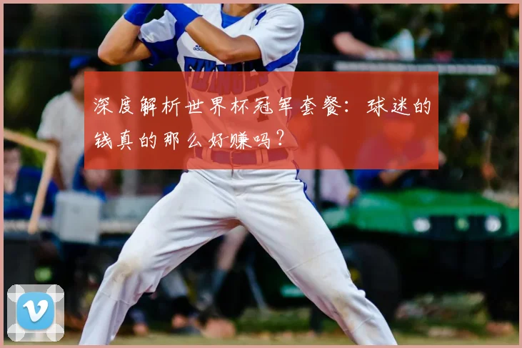 深度解析世界杯冠军套餐:球迷的钱真的那么好赚吗?