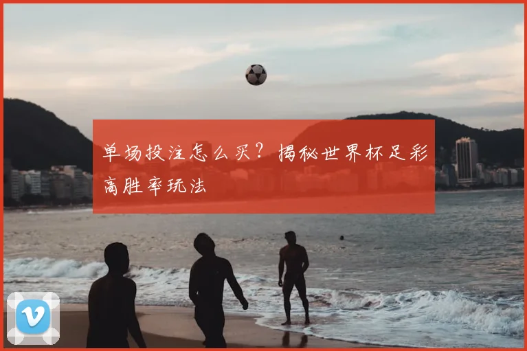 单场投注怎么买？揭秘世界杯足彩高胜率玩法