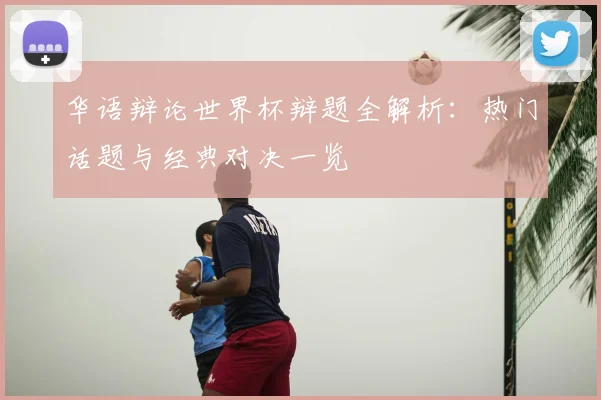 华语辩论世界杯辩题全解析：热门话题与经典对决一览