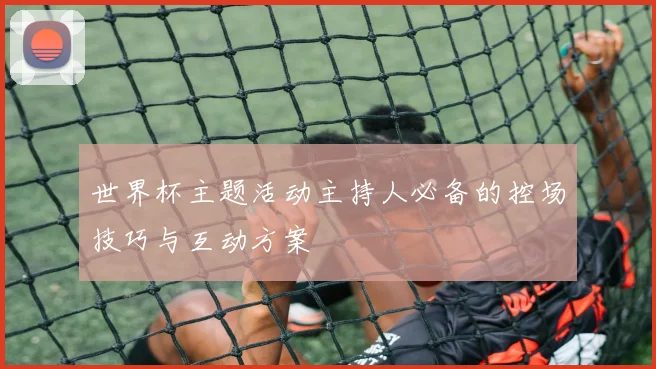 世界杯主题活动主持人必备的控场技巧与互动方案