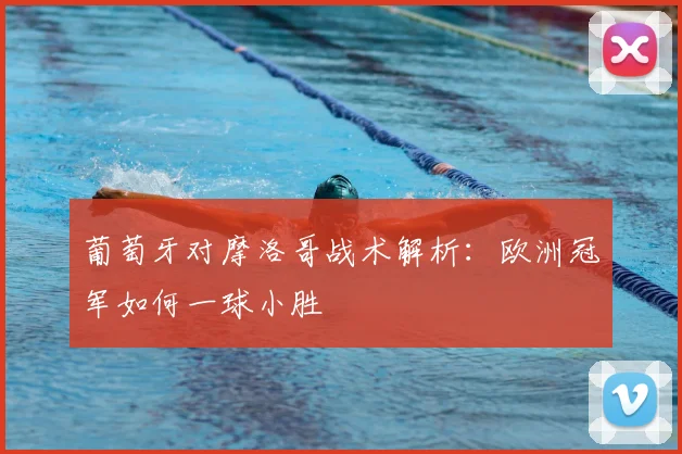 葡萄牙对摩洛哥战术解析：欧洲冠军如何一球小胜