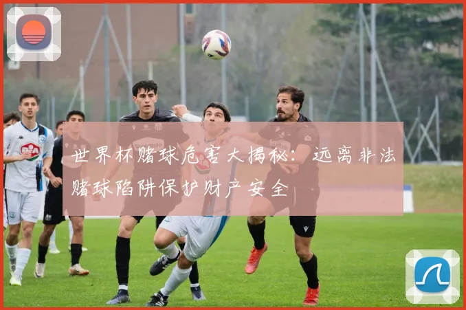世界杯赌球危害大揭秘：远离非法赌球陷阱保护财产安全