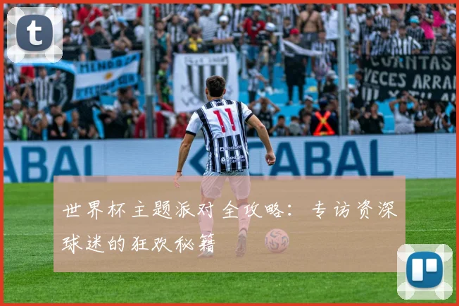 世界杯主题派对全攻略:专访资深球迷的狂欢秘籍