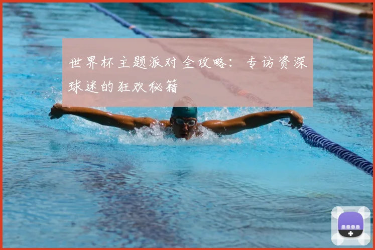 世界杯主题派对全攻略:专访资深球迷的狂欢秘籍