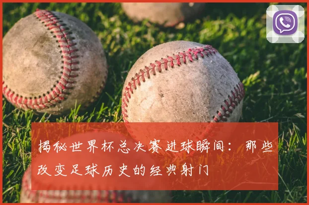 揭秘世界杯总决赛进球瞬间：那些改变足球历史的经典射门