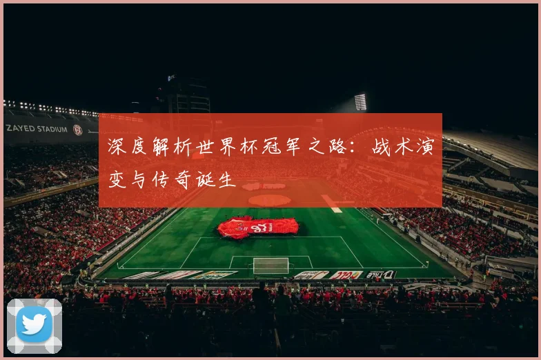 深度解析世界杯冠军之路:战术演变与传奇诞生